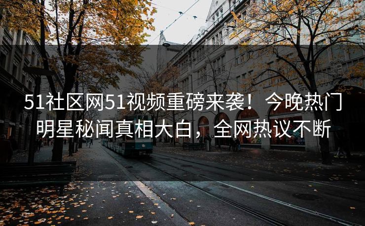 51社区网51视频重磅来袭！今晚热门明星秘闻真相大白，全网热议不断