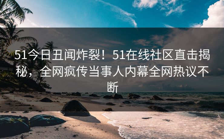 51今日丑闻炸裂！51在线社区直击揭秘，全网疯传当事人内幕全网热议不断