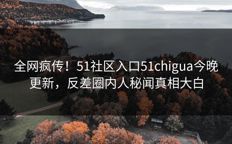 全网疯传！51社区入口51chigua今晚更新，反差圈内人秘闻真相大白