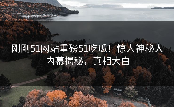 刚刚51网站重磅51吃瓜！惊人神秘人内幕揭秘，真相大白