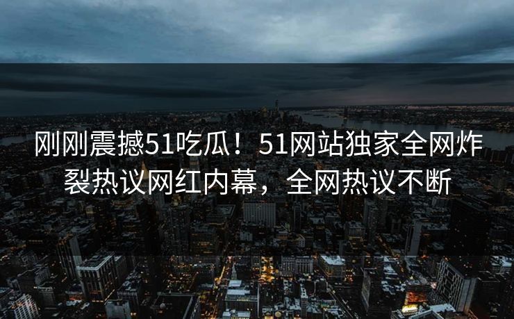 刚刚震撼51吃瓜！51网站独家全网炸裂热议网红内幕，全网热议不断