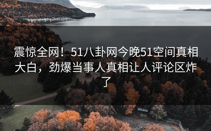 震惊全网！51八卦网今晚51空间真相大白，劲爆当事人真相让人评论区炸了