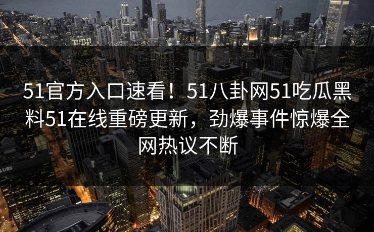 51官方入口速看！51八卦网51吃瓜黑料51在线重磅更新，劲爆事件惊爆全网热议不断