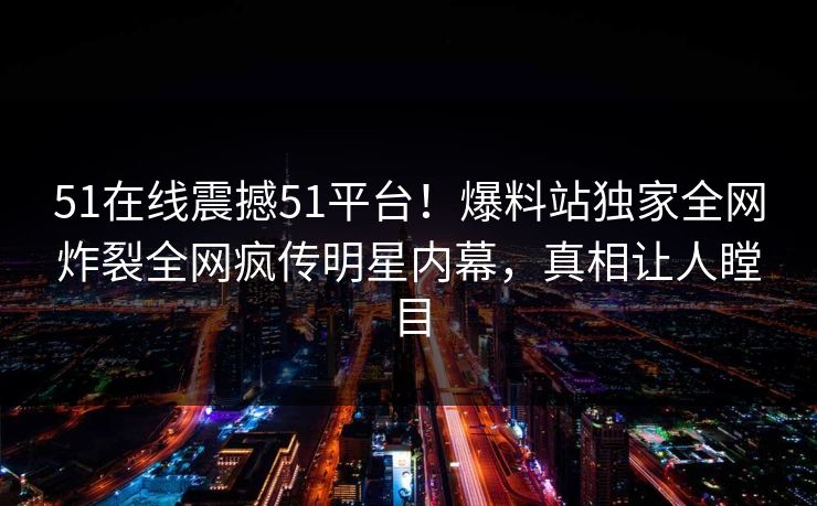 51在线震撼51平台！爆料站独家全网炸裂全网疯传明星内幕，真相让人瞠目