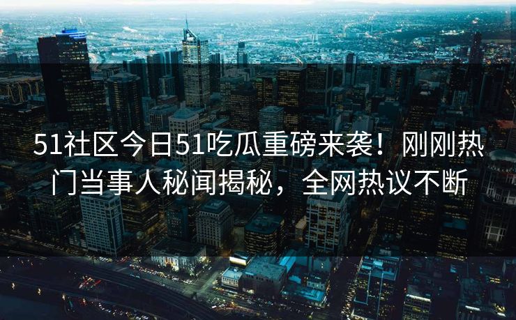51社区今日51吃瓜重磅来袭！刚刚热门当事人秘闻揭秘，全网热议不断