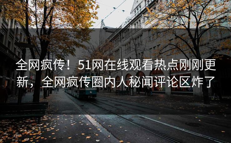 全网疯传！51网在线观看热点刚刚更新，全网疯传圈内人秘闻评论区炸了