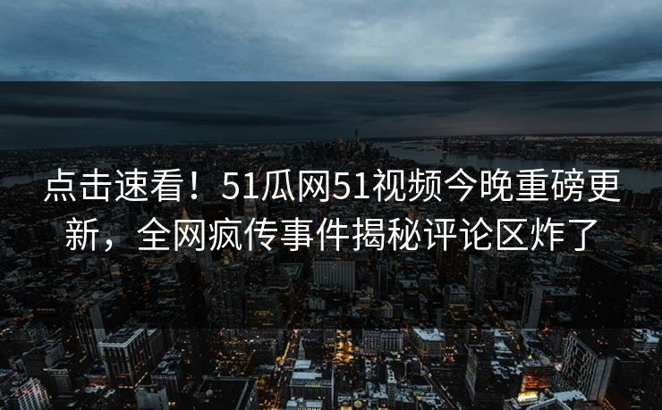 点击速看！51瓜网51视频今晚重磅更新，全网疯传事件揭秘评论区炸了
