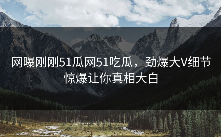 网曝刚刚51瓜网51吃瓜，劲爆大V细节惊爆让你真相大白