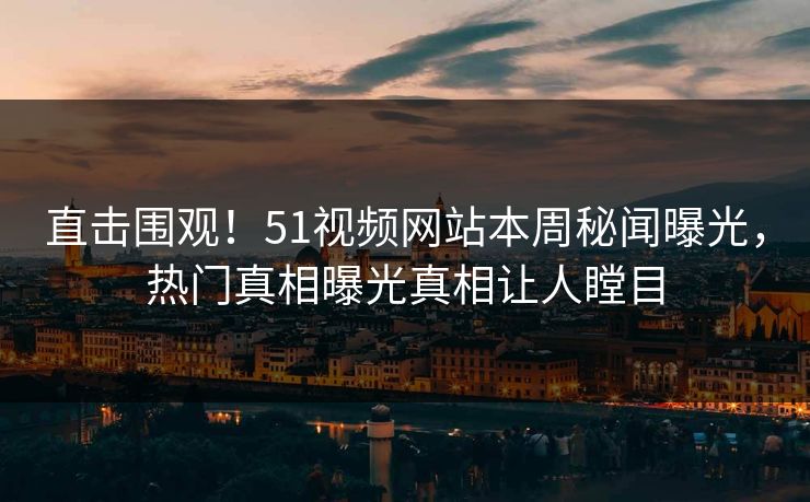 直击围观！51视频网站本周秘闻曝光，热门真相曝光真相让人瞠目