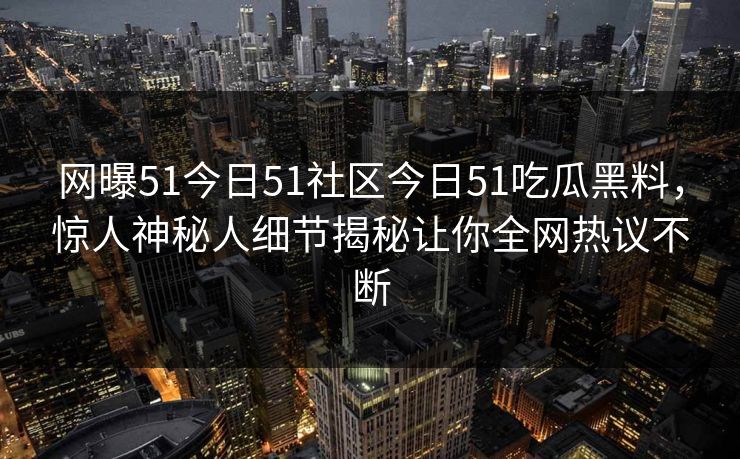 网曝51今日51社区今日51吃瓜黑料，惊人神秘人细节揭秘让你全网热议不断