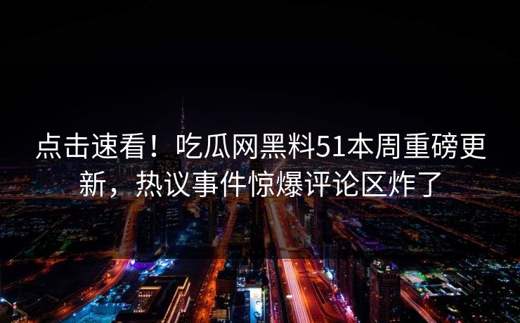 点击速看！吃瓜网黑料51本周重磅更新，热议事件惊爆评论区炸了