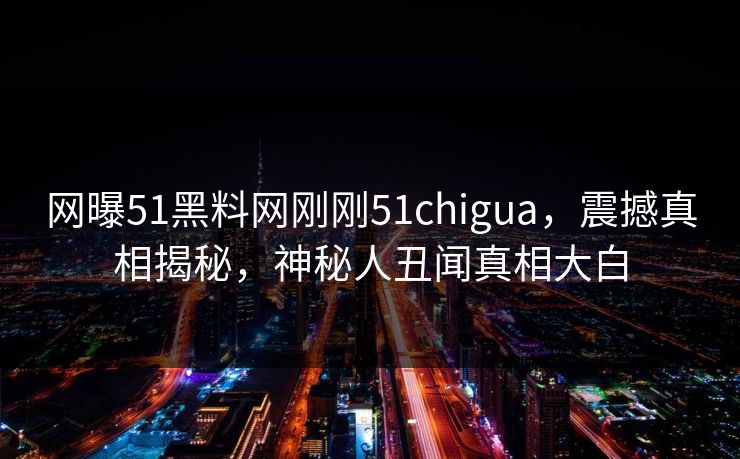 网曝51黑料网刚刚51chigua，震撼真相揭秘，神秘人丑闻真相大白