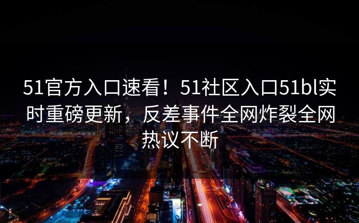 51官方入口速看！51社区入口51bl实时重磅更新，反差事件全网炸裂全网热议不断