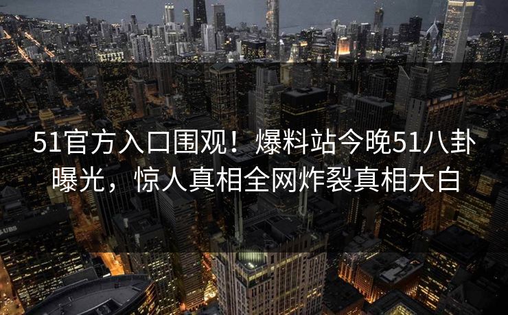 51官方入口围观！爆料站今晚51八卦曝光，惊人真相全网炸裂真相大白