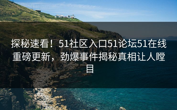 探秘速看！51社区入口51论坛51在线重磅更新，劲爆事件揭秘真相让人瞠目
