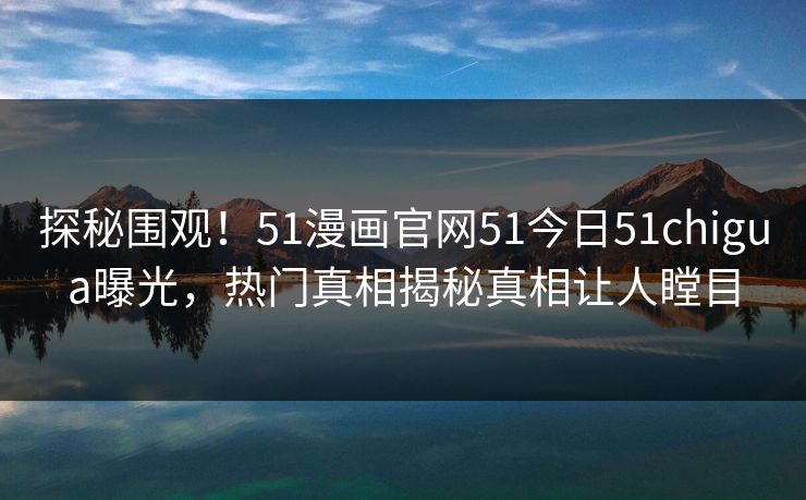 探秘围观！51漫画官网51今日51chigua曝光，热门真相揭秘真相让人瞠目