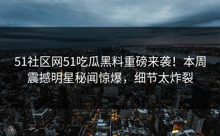 51社区网51吃瓜黑料重磅来袭！本周震撼明星秘闻惊爆，细节太炸裂