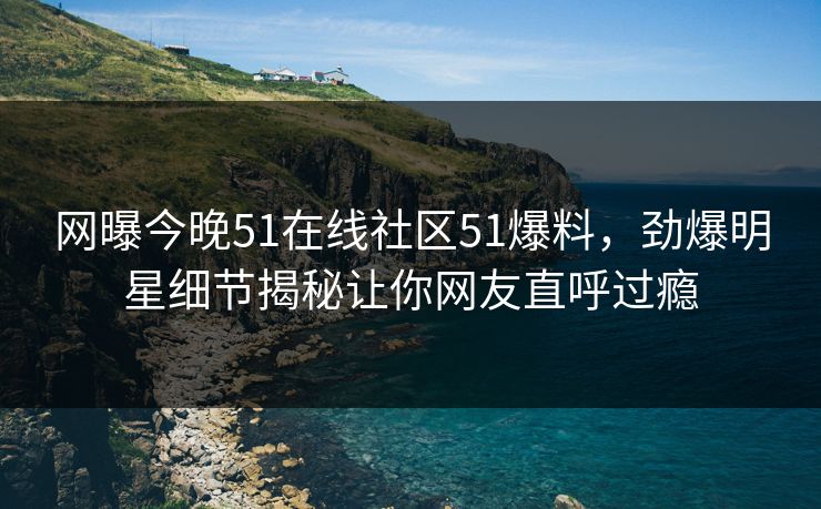 网曝今晚51在线社区51爆料，劲爆明星细节揭秘让你网友直呼过瘾