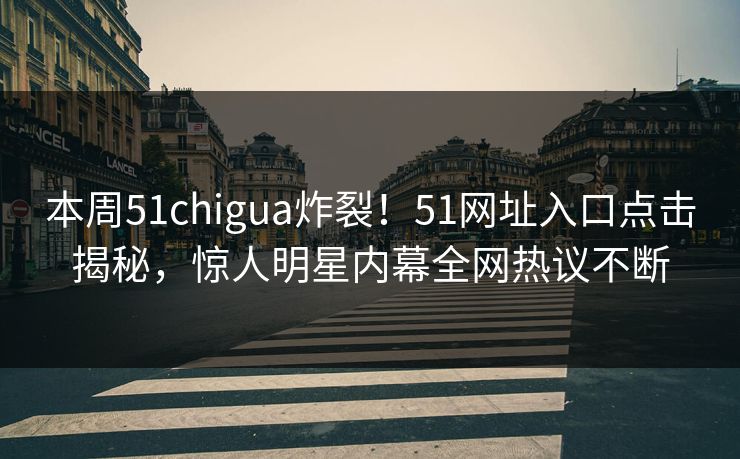 本周51chigua炸裂！51网址入口点击揭秘，惊人明星内幕全网热议不断