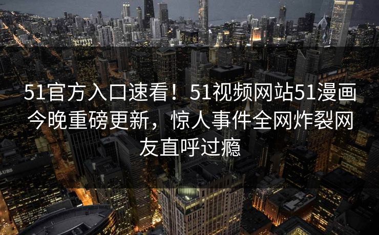 51官方入口速看！51视频网站51漫画今晚重磅更新，惊人事件全网炸裂网友直呼过瘾