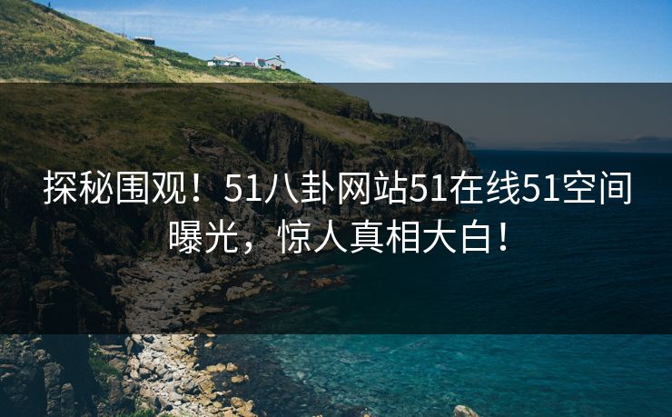 探秘围观！51八卦网站51在线51空间曝光，惊人真相大白！