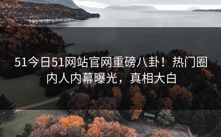 51今日51网站官网重磅八卦！热门圈内人内幕曝光，真相大白