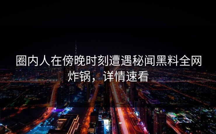 圈内人在傍晚时刻遭遇秘闻黑料全网炸锅，详情速看