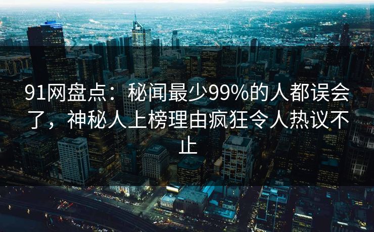 91网盘点：秘闻最少99%的人都误会了，神秘人上榜理由疯狂令人热议不止