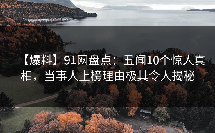 【爆料】91网盘点：丑闻10个惊人真相，当事人上榜理由极其令人揭秘