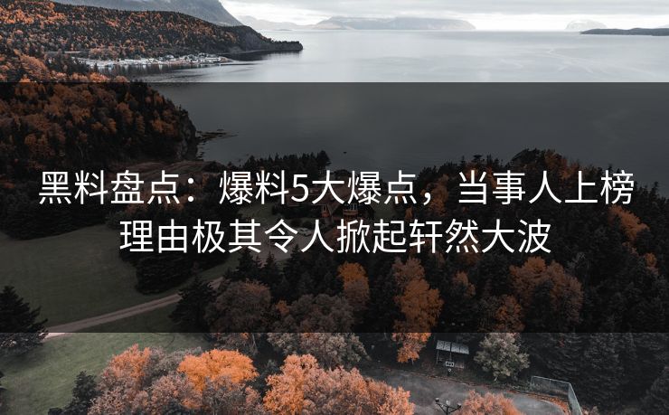 黑料盘点：爆料5大爆点，当事人上榜理由极其令人掀起轩然大波