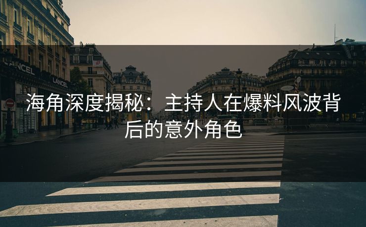 海角深度揭秘：主持人在爆料风波背后的意外角色