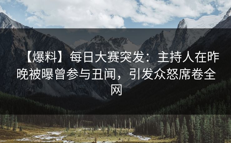 【爆料】每日大赛突发：主持人在昨晚被曝曾参与丑闻，引发众怒席卷全网