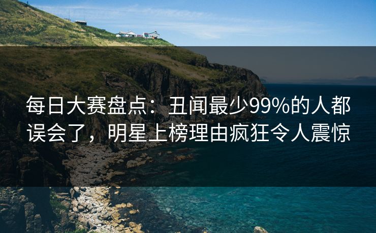 每日大赛盘点：丑闻最少99%的人都误会了，明星上榜理由疯狂令人震惊