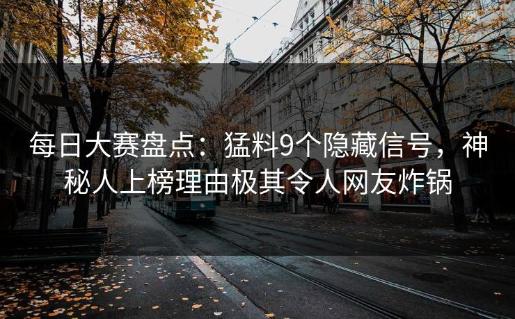 每日大赛盘点：猛料9个隐藏信号，神秘人上榜理由极其令人网友炸锅