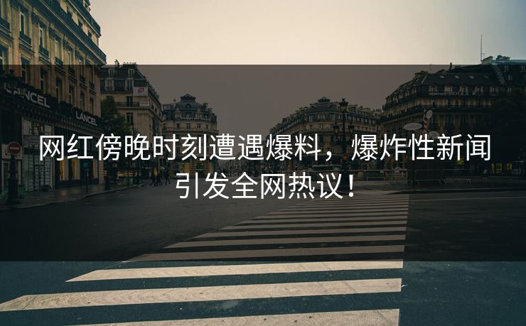 网红傍晚时刻遭遇爆料，爆炸性新闻引发全网热议！