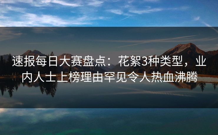 速报每日大赛盘点：花絮3种类型，业内人士上榜理由罕见令人热血沸腾