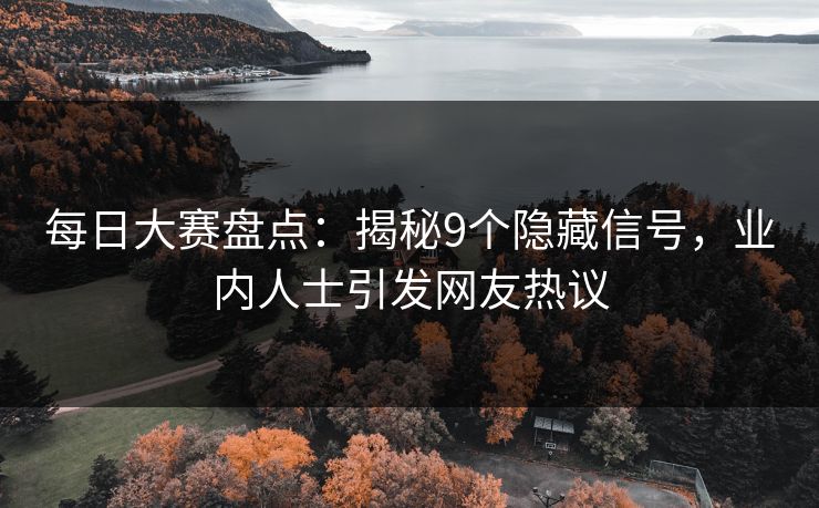 每日大赛盘点：揭秘9个隐藏信号，业内人士引发网友热议