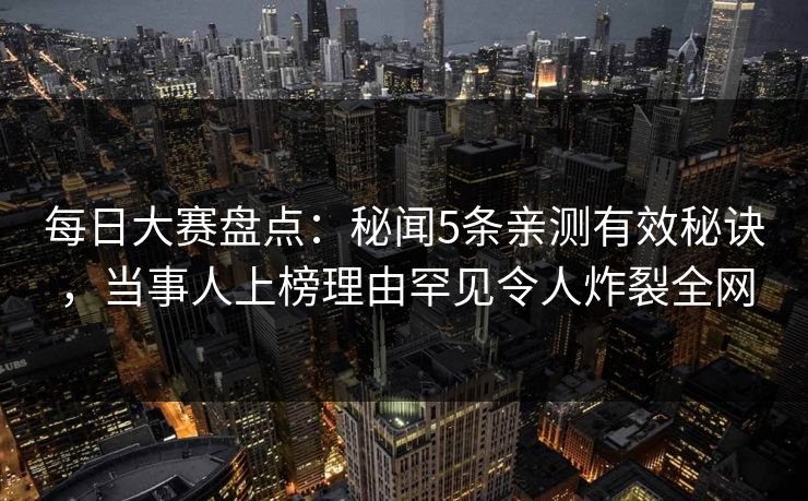每日大赛盘点：秘闻5条亲测有效秘诀，当事人上榜理由罕见令人炸裂全网