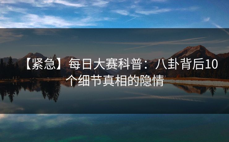 【紧急】每日大赛科普：八卦背后10个细节真相的隐情