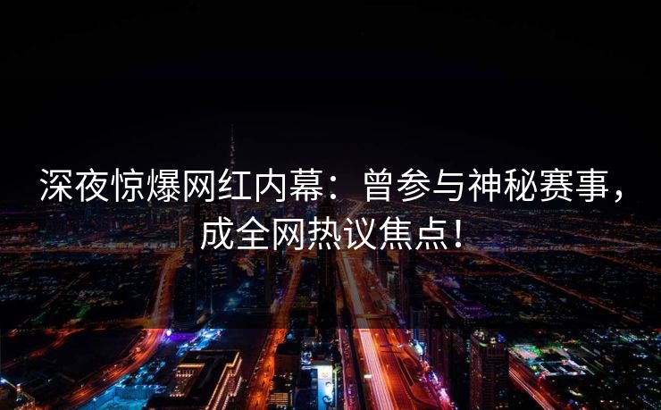 深夜惊爆网红内幕：曾参与神秘赛事，成全网热议焦点！