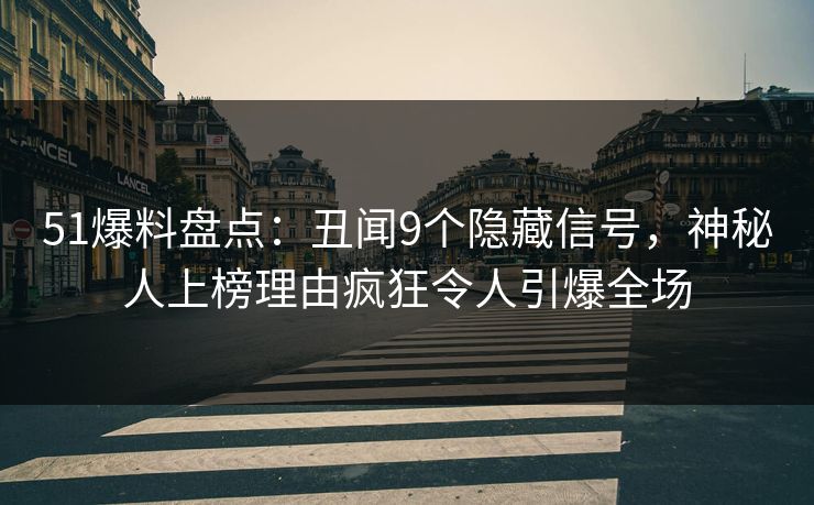 51爆料盘点：丑闻9个隐藏信号，神秘人上榜理由疯狂令人引爆全场
