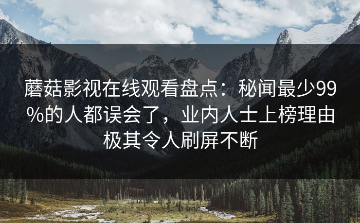 蘑菇影视在线观看盘点：秘闻最少99%的人都误会了，业内人士上榜理由极其令人刷屏不断