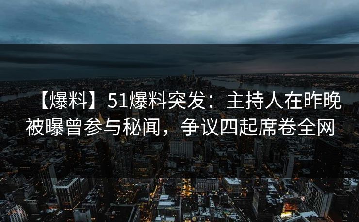 【爆料】51爆料突发：主持人在昨晚被曝曾参与秘闻，争议四起席卷全网