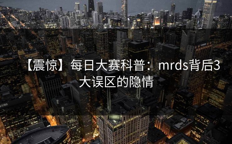 【震惊】每日大赛科普：mrds背后3大误区的隐情