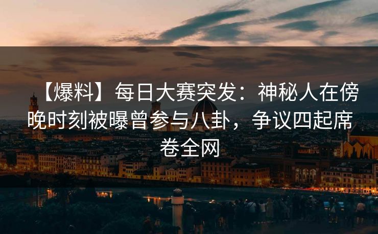 【爆料】每日大赛突发：神秘人在傍晚时刻被曝曾参与八卦，争议四起席卷全网