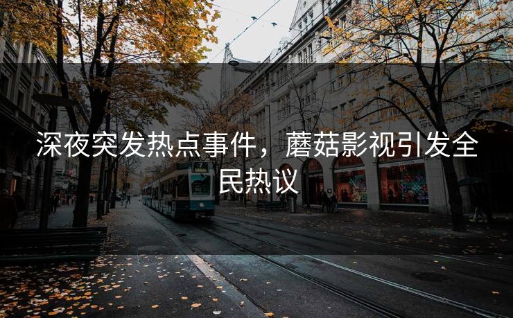 深夜突发热点事件，蘑菇影视引发全民热议