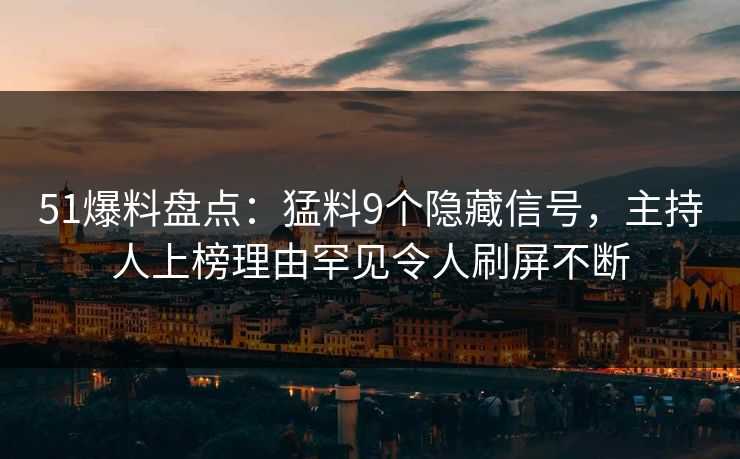 51爆料盘点：猛料9个隐藏信号，主持人上榜理由罕见令人刷屏不断