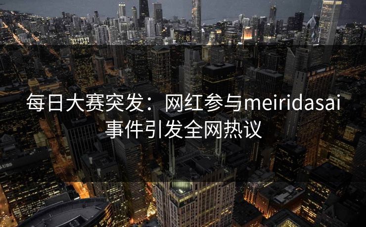 每日大赛突发：网红参与meiridasai事件引发全网热议