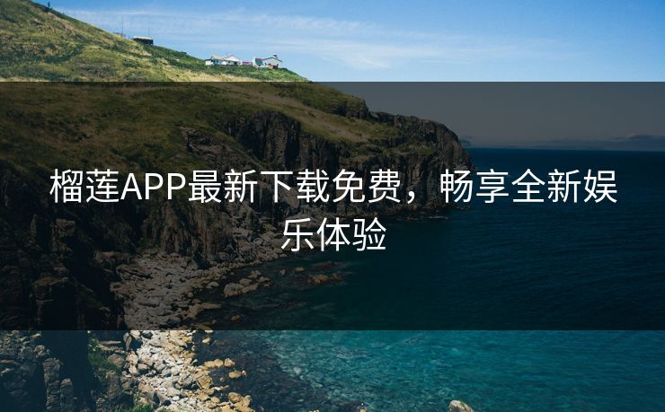 榴莲APP最新下载免费，畅享全新娱乐体验