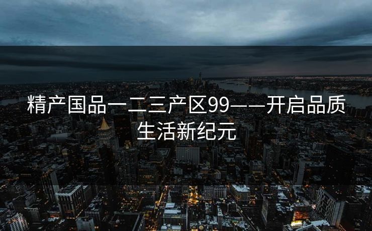 精产国品一二三产区99——开启品质生活新纪元